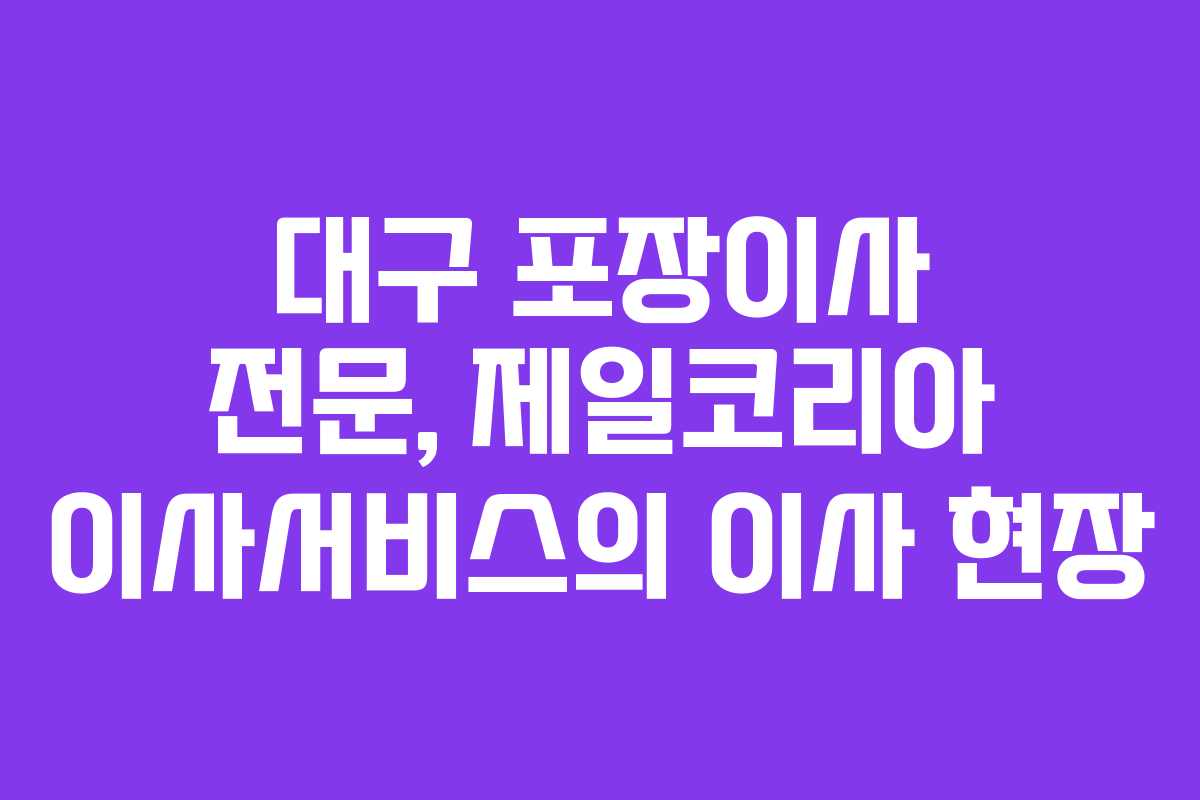 대구 포장이사 전문, 제일코리아 이사서비스의 이사 현장