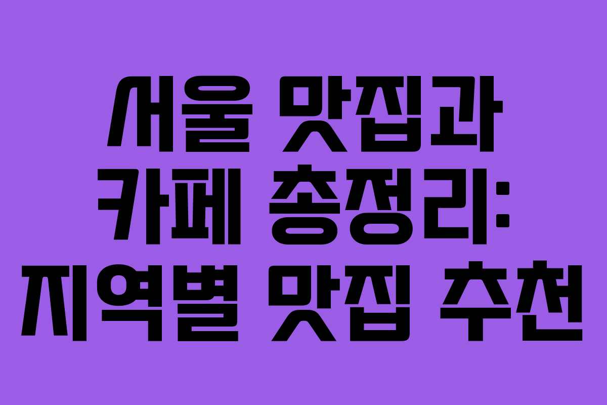서울 맛집과 카페 총정리: 지역별 맛집 추천