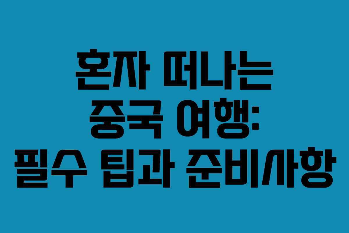 혼자 떠나는 중국 여행: 필수 팁과 준비사항 혼자 떠나는 중국 여행: 필수 팁과 준비사항