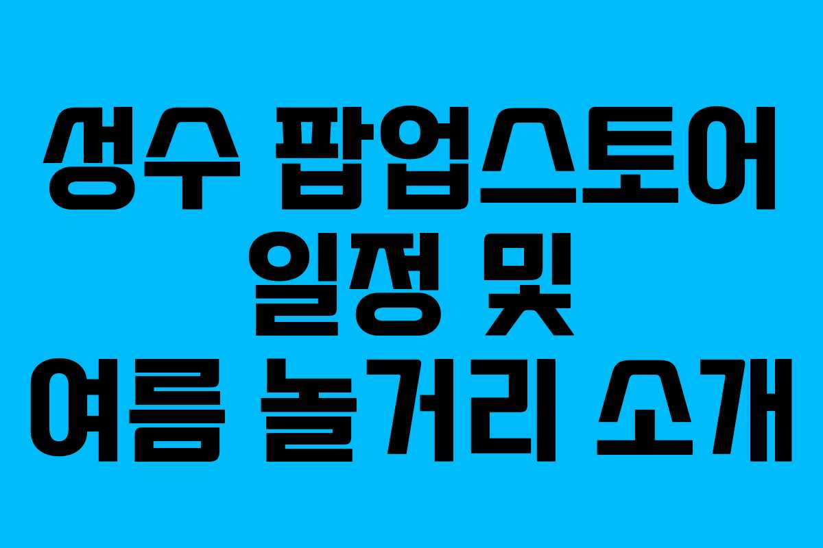 성수 팝업스토어 일정 및 여름 놀거리 소개