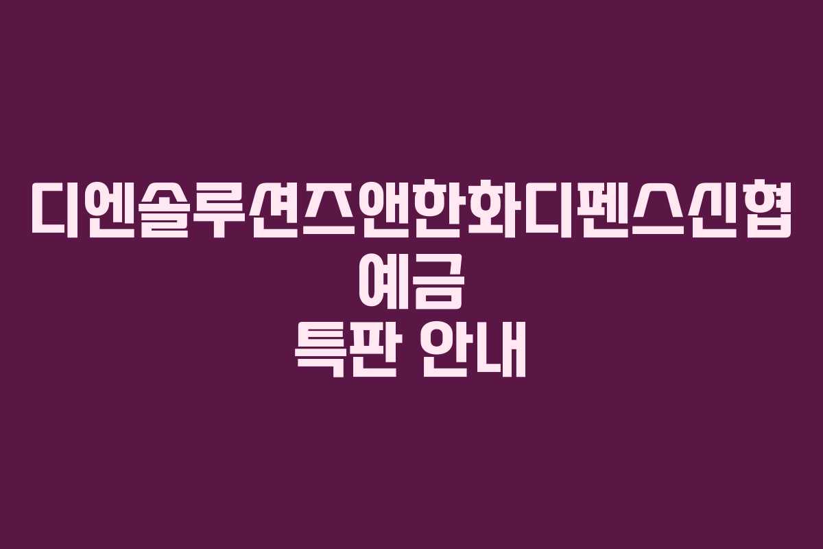 디엔솔루션즈앤한화디펜스신협 예금 특판 안내
