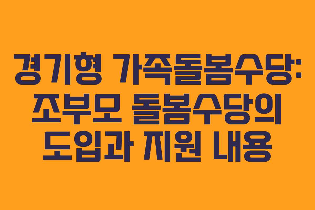 경기형 가족돌봄수당: 조부모 돌봄수당의 도입과 지원 내용 경기형 가족돌봄수당: 조부모 돌봄수당의 도입과 지원 내용