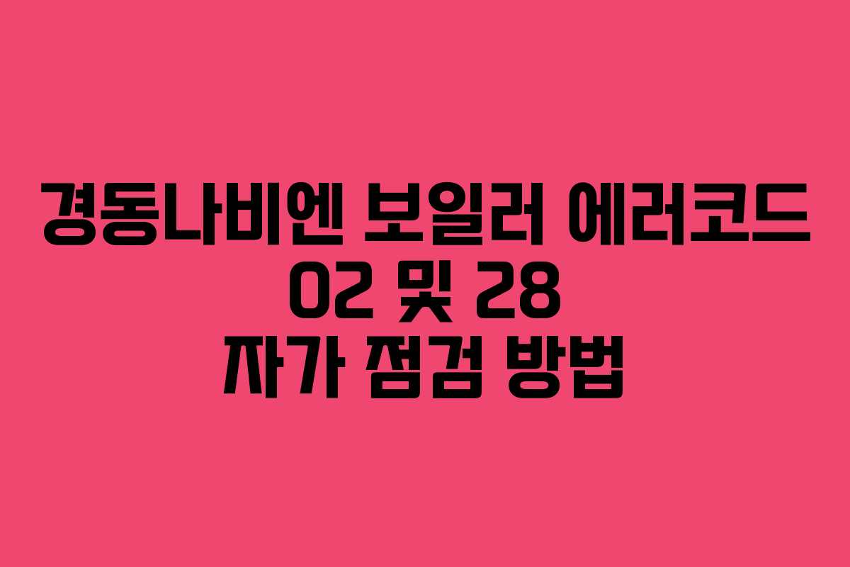 경동나비엔 보일러 에러코드 02 및 28 자가 점검 방법