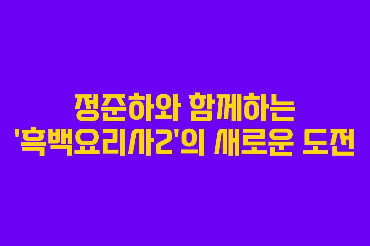 정준하와 함께하는 ‘흑백요리사2’의 새로운 도전