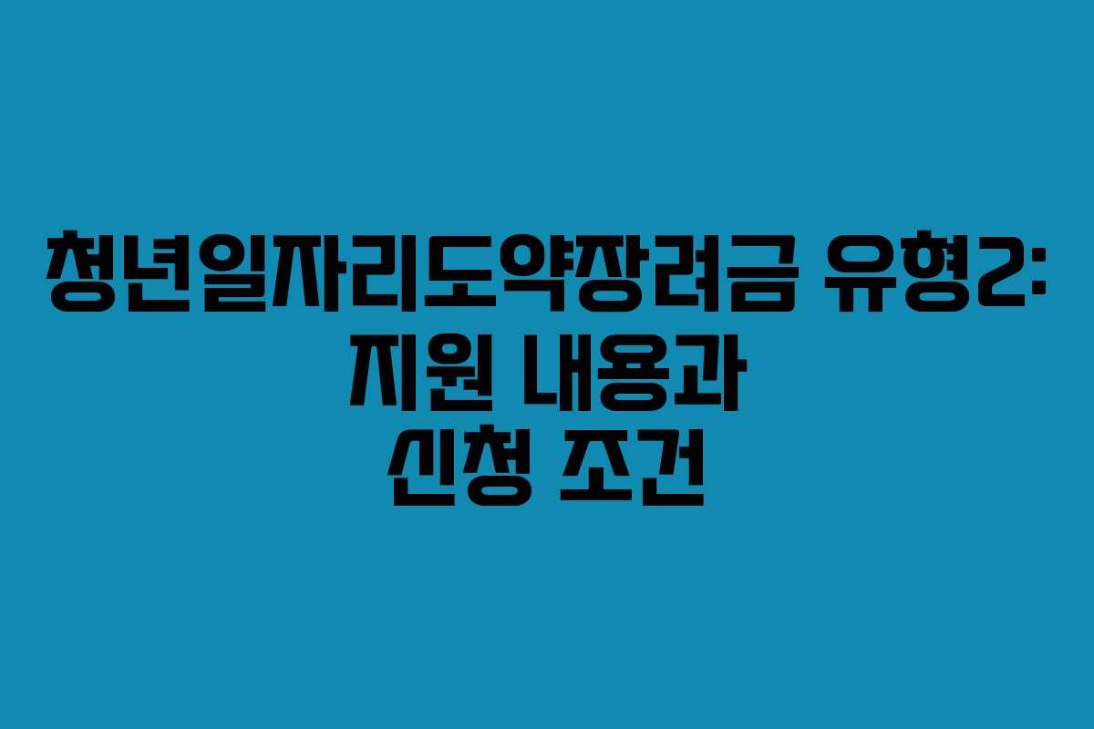 청년일자리도약장려금 유형2: 지원 내용과 신청 조건