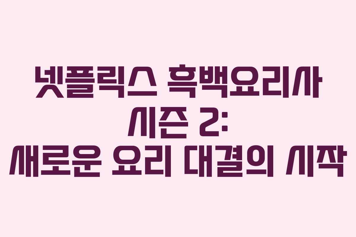 넷플릭스 흑백요리사 시즌 2: 새로운 요리 대결의 시작