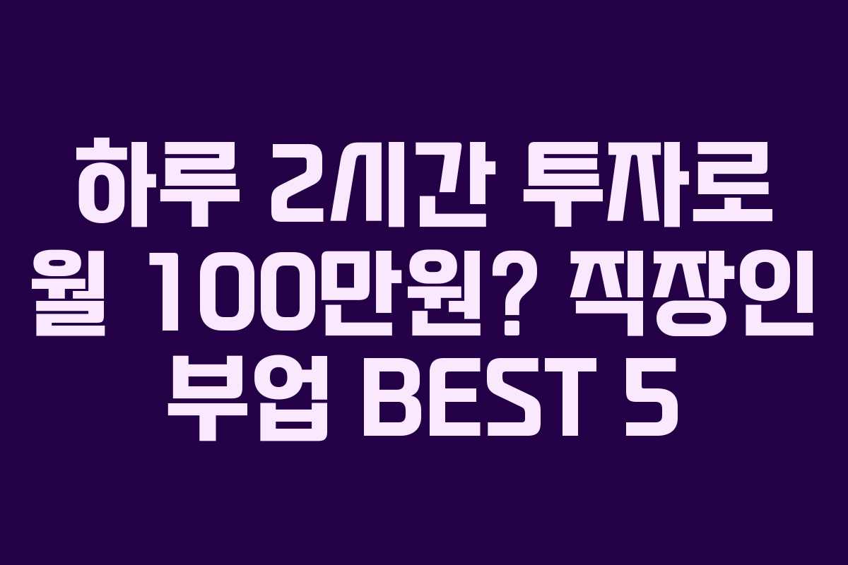 하루 2시간 투자로 월 100만원? 직장인 부업 BEST 5 하루 2시간 투자로 월 100만원? 직장인 부업 BEST 5