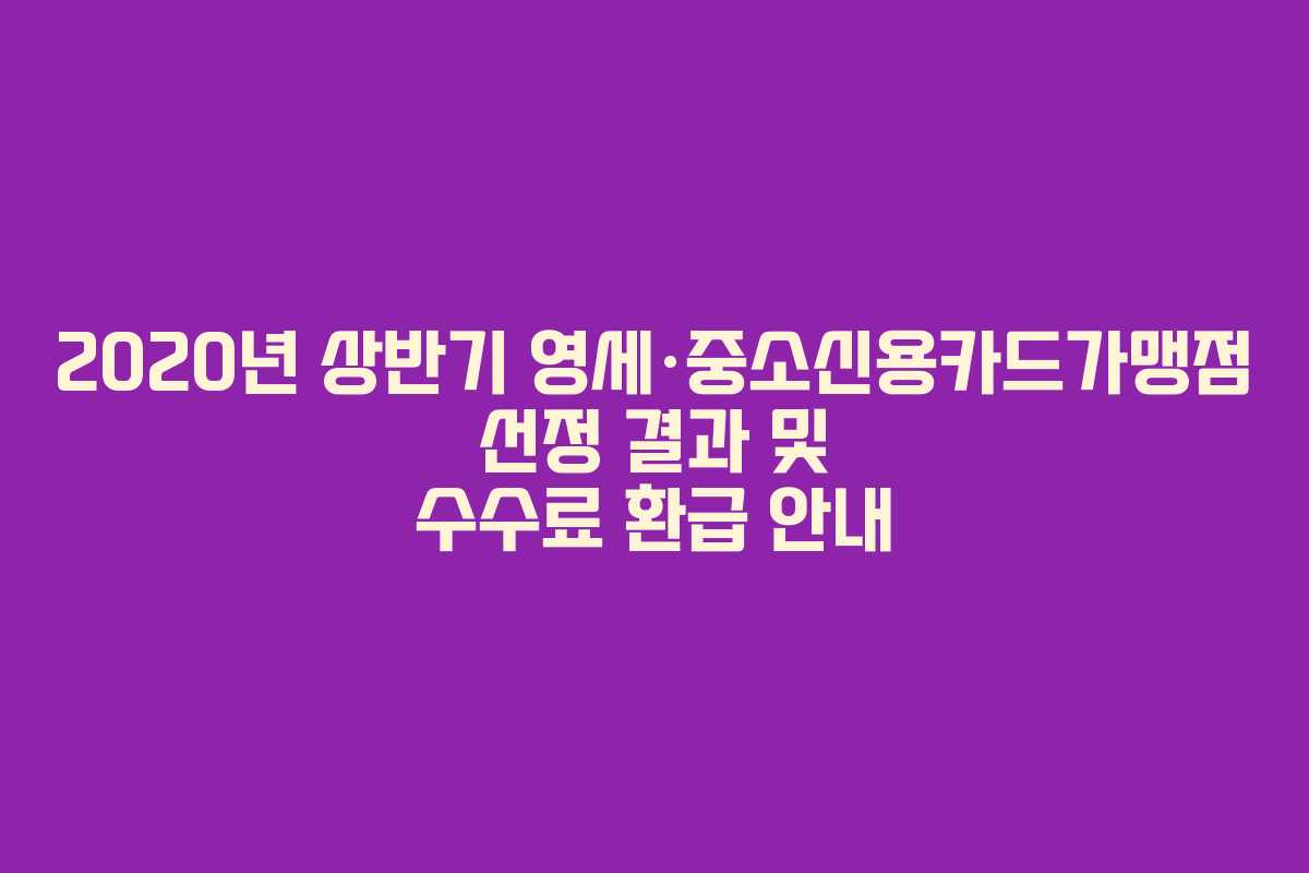 2020년 상반기 영세·중소신용카드가맹점 선정 결과 및 수수료 환급 안내