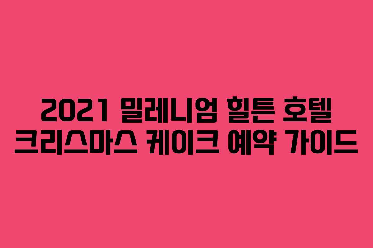 2021 밀레니엄 힐튼 호텔 크리스마스 케이크 예약 가이드