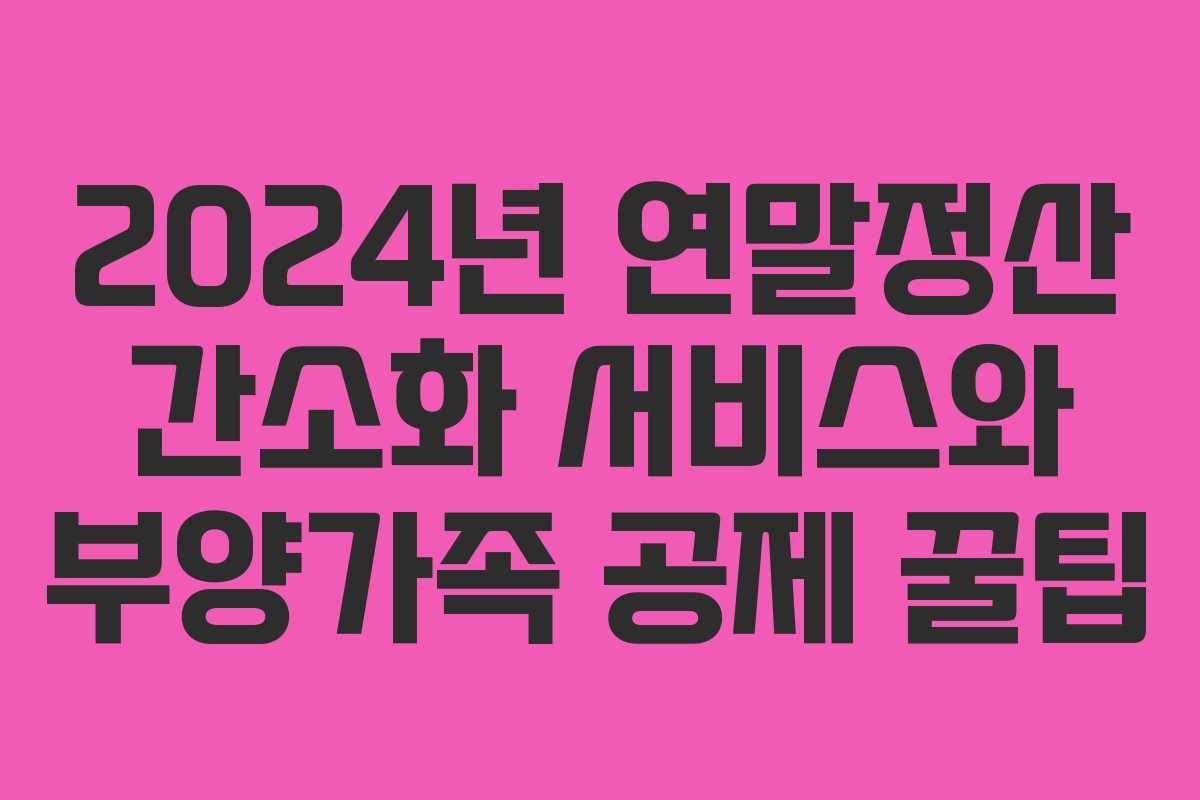 2024년 연말정산 간소화 서비스와 부양가족 공제 꿀팁