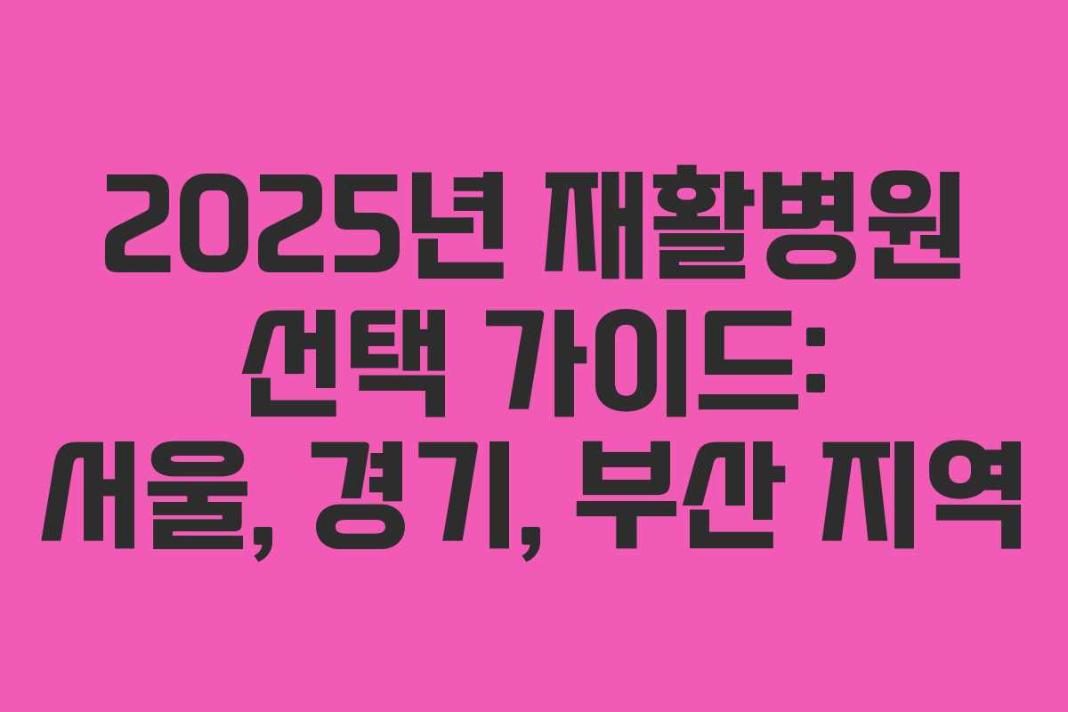 2025년 재활병원 선택 가이드: 서울, 경기, 부산 지역 2025년 재활병원 선택 가이드: 서울, 경기, 부산 지역