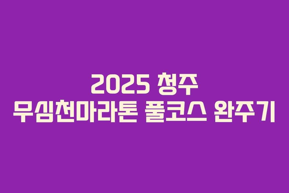2025 청주 무심천마라톤 풀코스 완주기