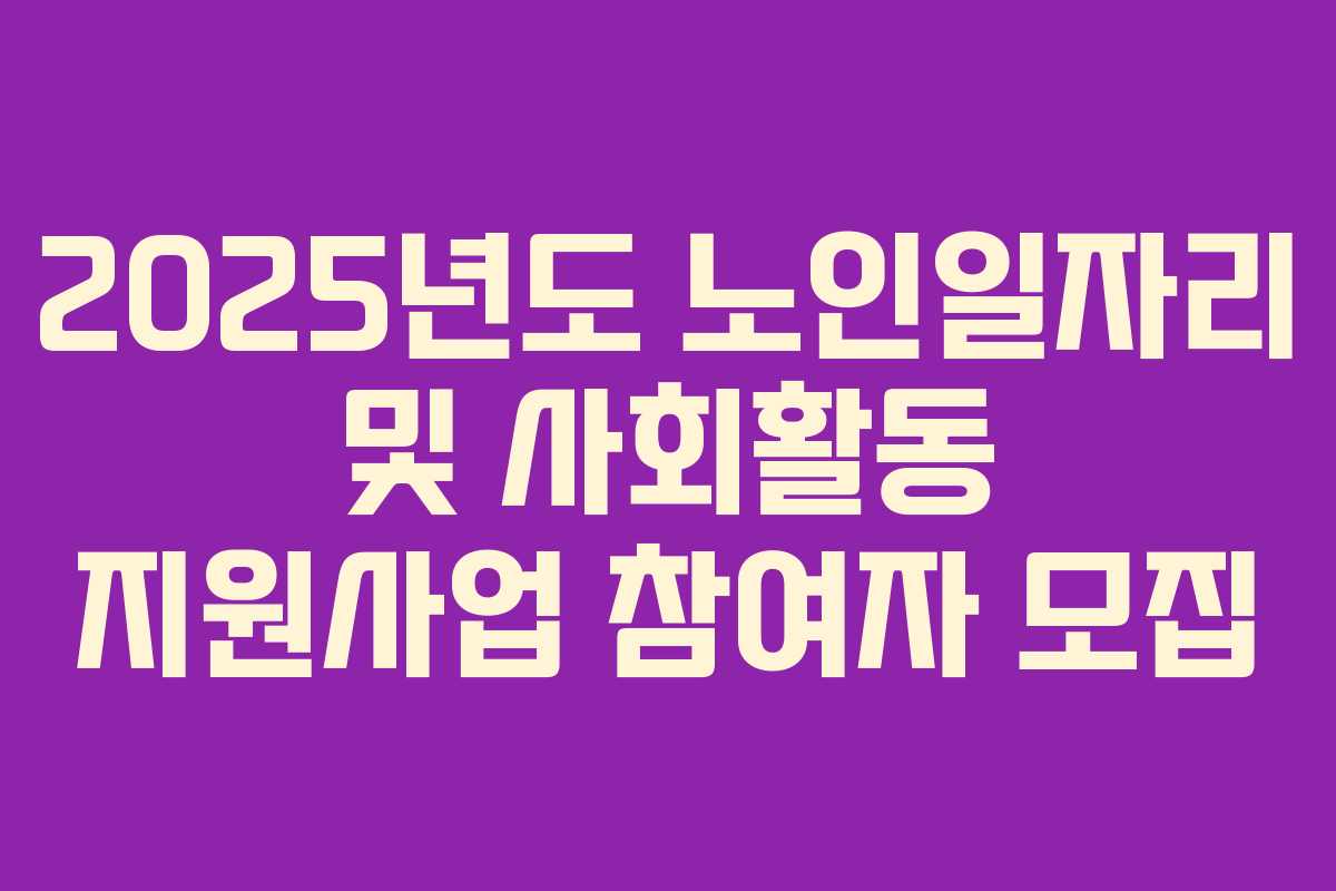 2025년도 노인일자리 및 사회활동 지원사업 참여자 모집
