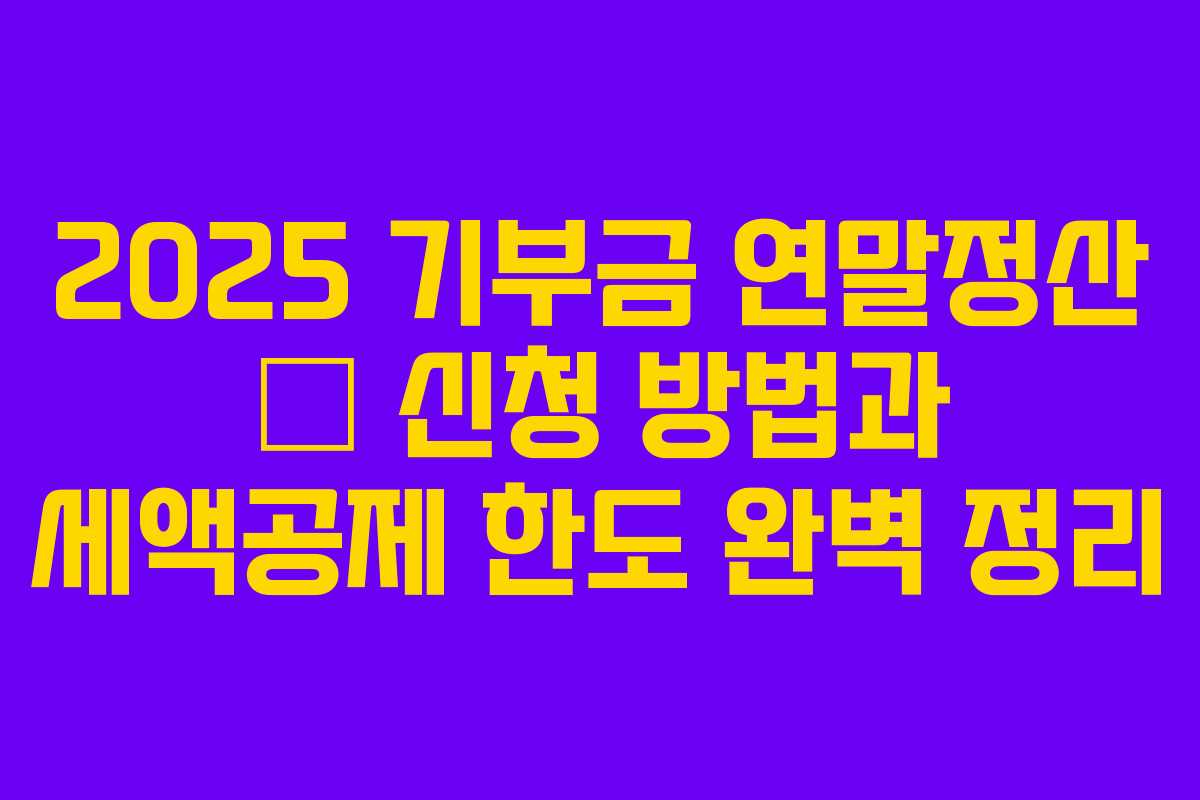 2025 기부금 연말정산 – 신청 방법과 세액공제 한도 완벽 정리