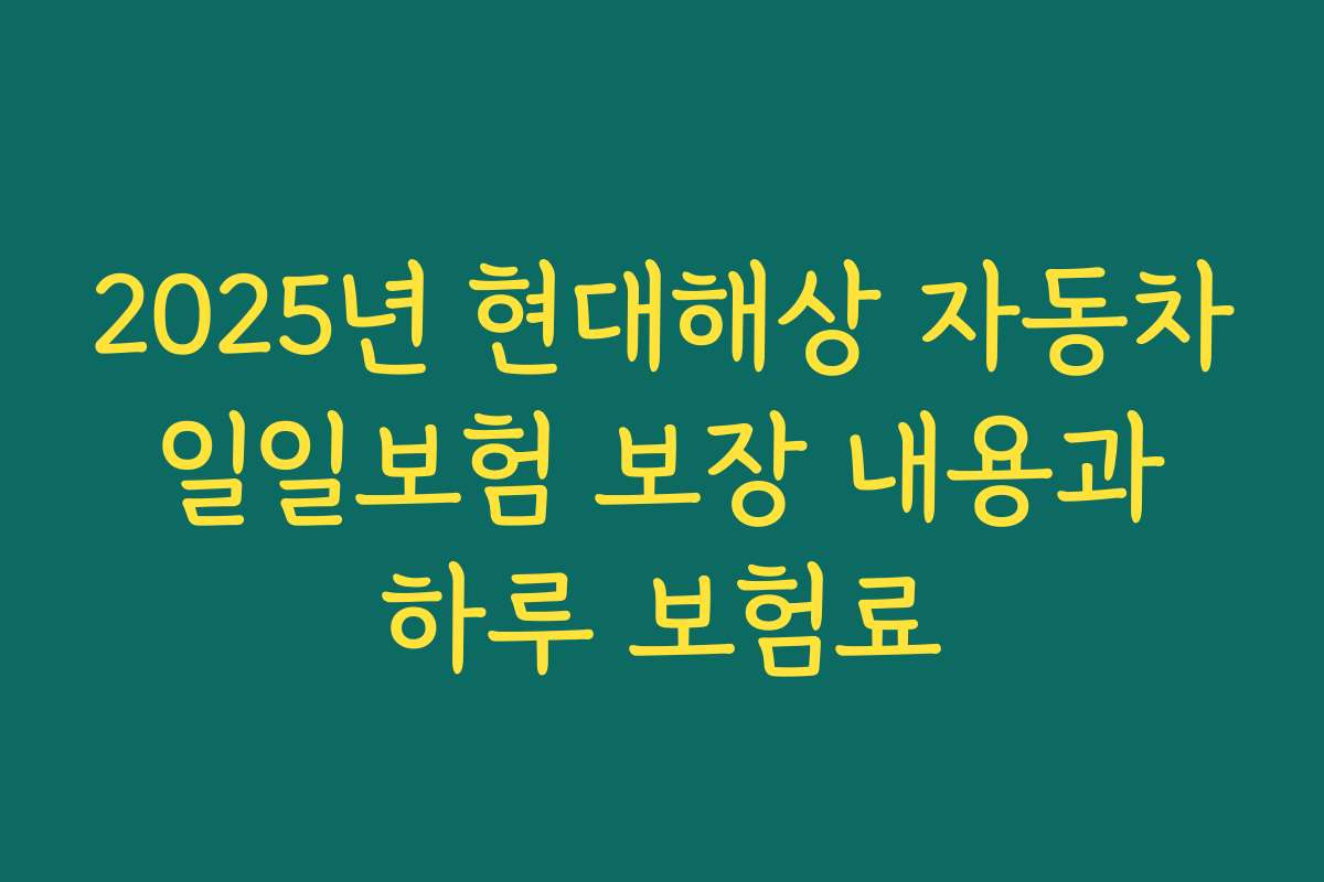 2025년 현대해상 자동차 일일보험 보장 내용과 하루 보험료
