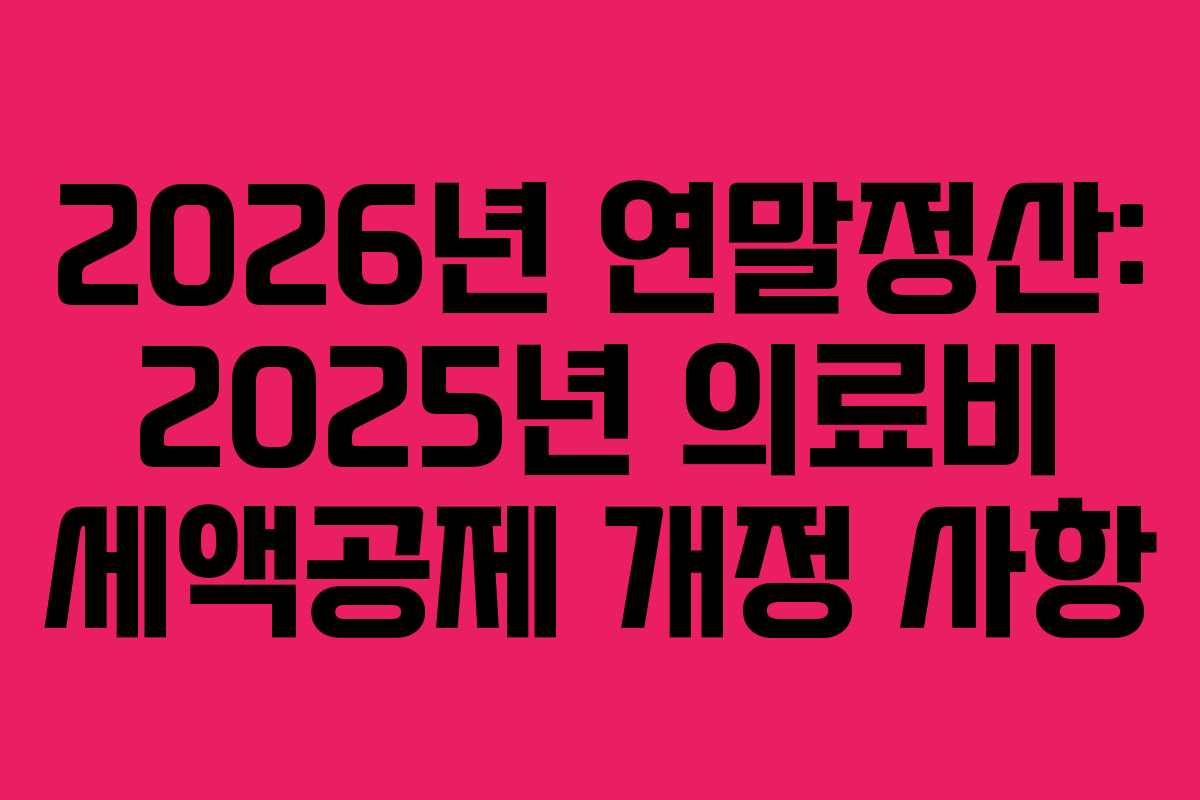 2026년 연말정산: 2025년 의료비 세액공제 개정 사항