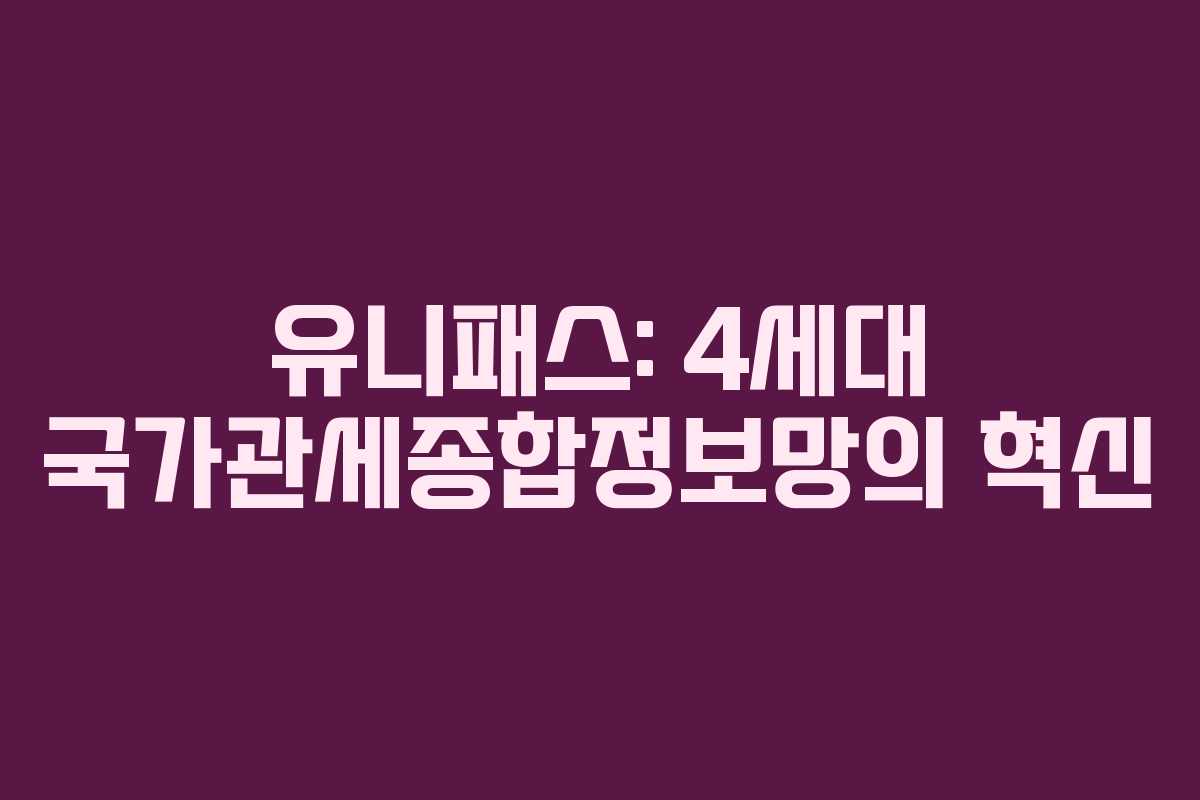 유니패스: 4세대 국가관세종합정보망의 혁신 유니패스: 4세대 국가관세종합정보망의 혁신