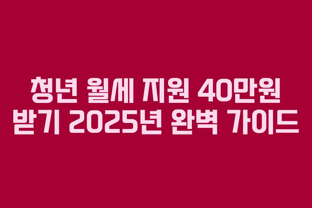 청년 월세 지원 40만원 받기 2025년 완벽 가이드