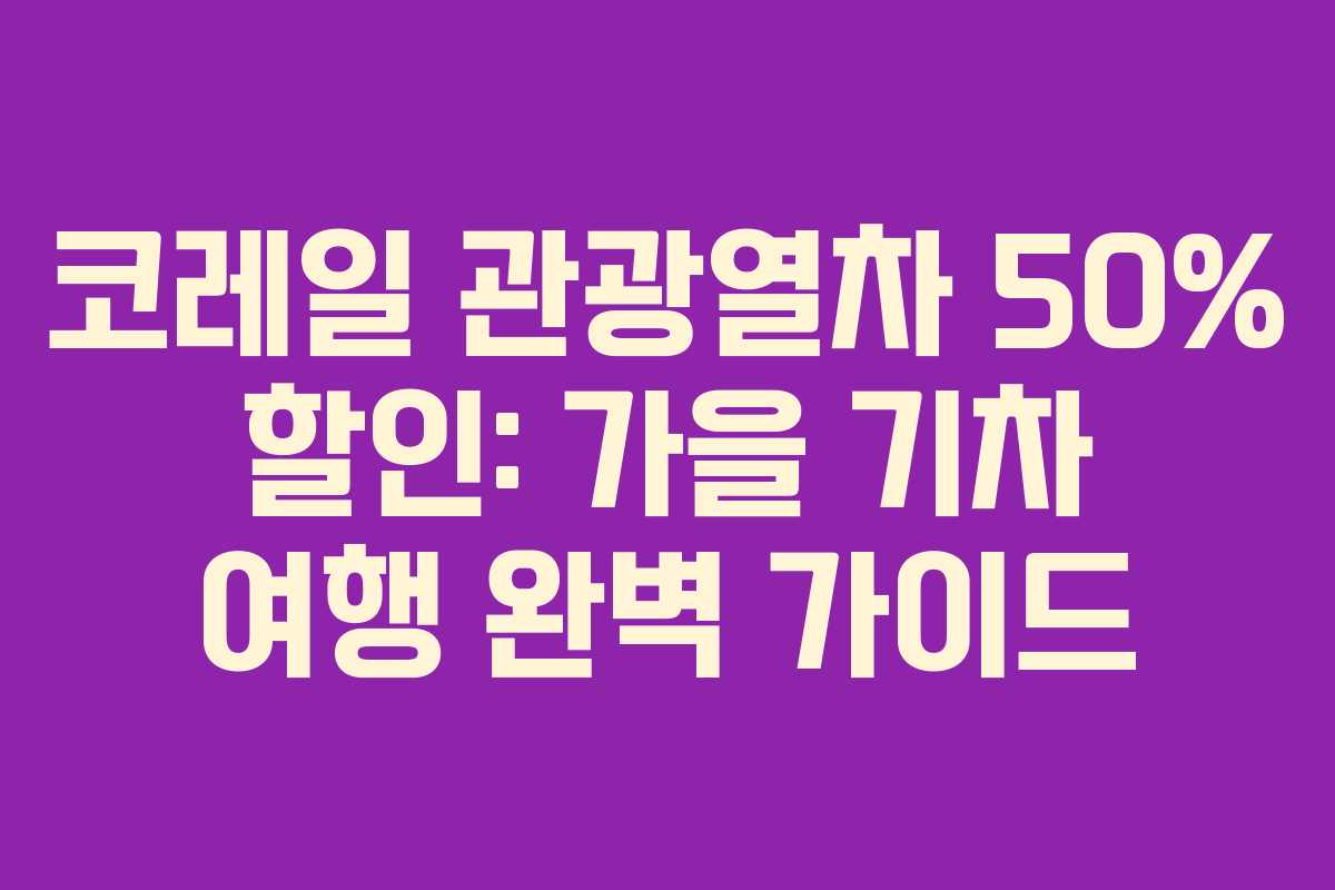 코레일 관광열차 50% 할인: 가을 기차 여행 완벽 가이드