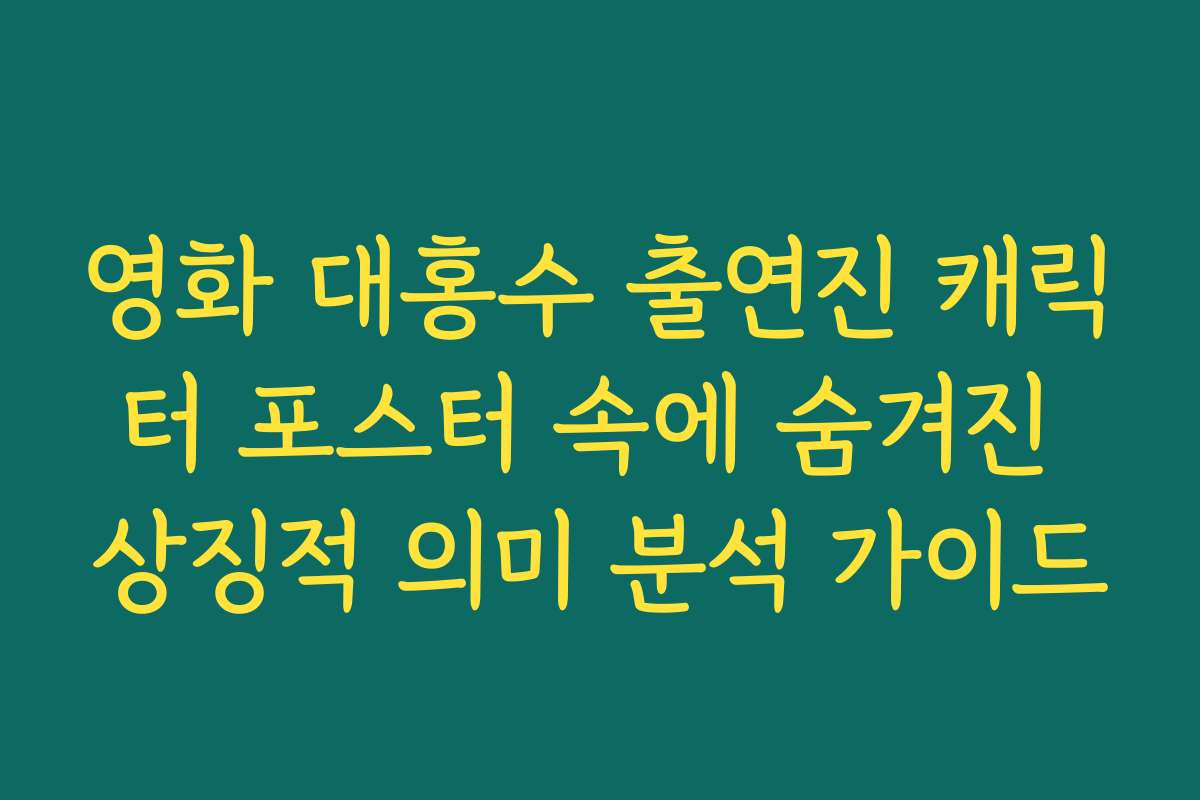 영화 대홍수 출연진 캐릭터 포스터 속에 숨겨진 상징적 의미 분석 가이드