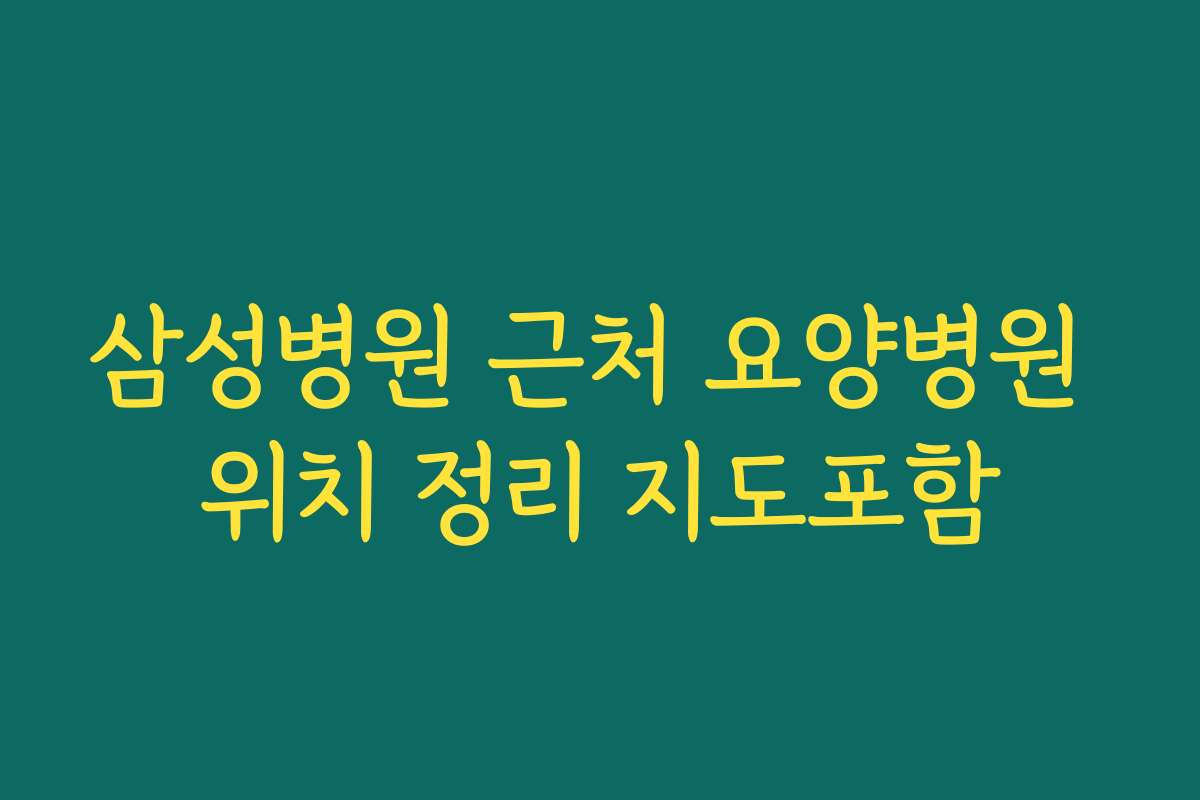 삼성병원 근처 요양병원 위치 정리 지도포함