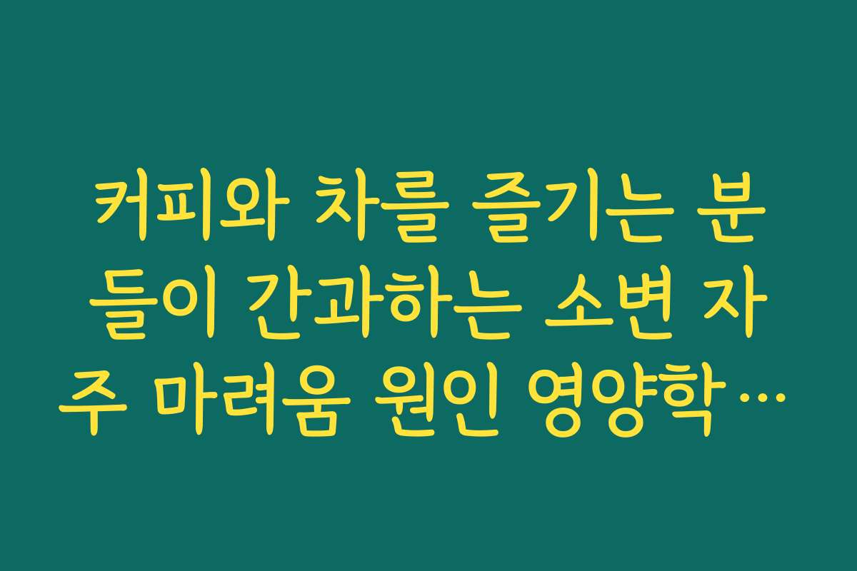 커피와 차를 즐기는 분들이 간과하는 소변 자주 마려움 원인 영양학적 접근