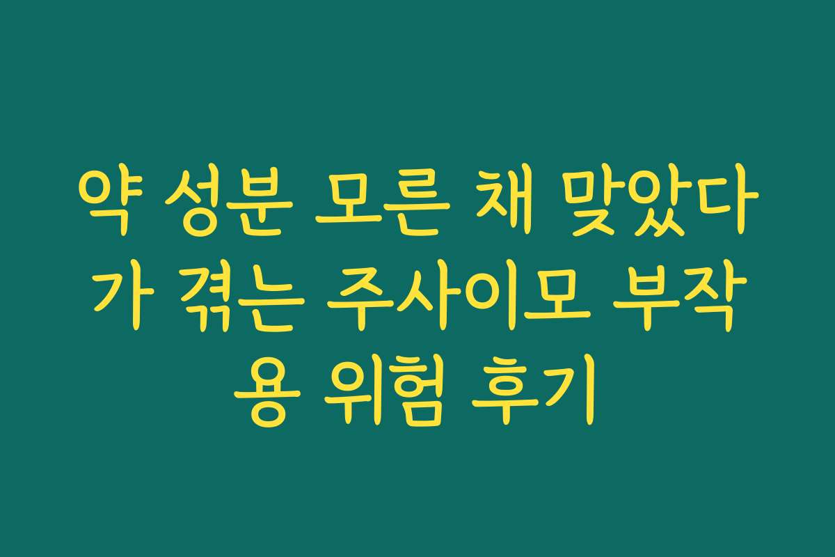 약 성분 모른 채 맞았다가 겪는 주사이모 부작용 위험 후기