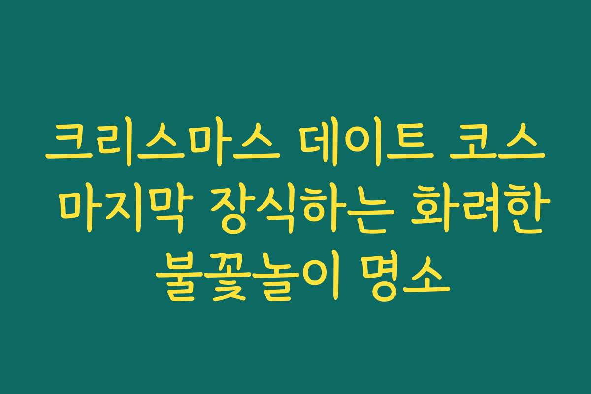 크리스마스 데이트 코스 마지막 장식하는 화려한 불꽃놀이 명소 크리스마스 데이트 코스 마지막 장식하는 화려한 불꽃놀이 명소