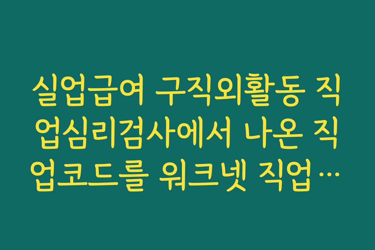 실업급여 구직외활동 직업심리검사에서 나온 직업코드를 워크넷 직업정보에서 검색하는 법