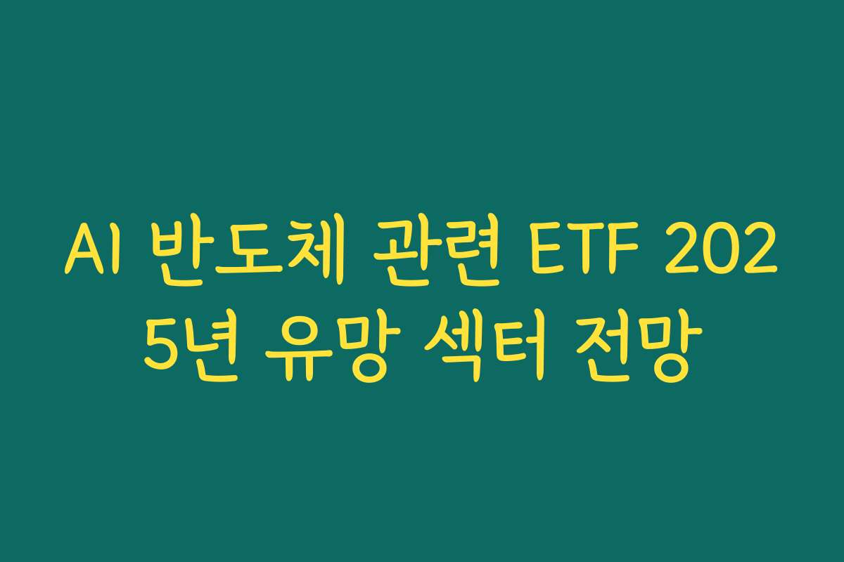 AI 반도체 관련 ETF 2025년 유망 섹터 전망