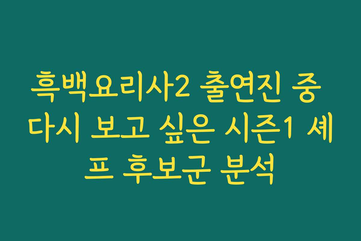 흑백요리사2 출연진 중 다시 보고 싶은 시즌1 셰프 후보군 분석