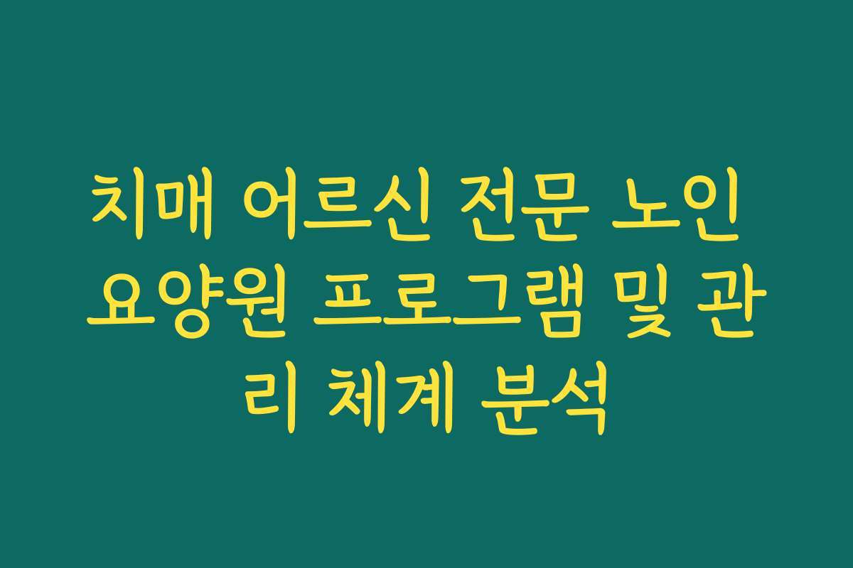 치매 어르신 전문 노인 요양원 프로그램 및 관리 체계 분석