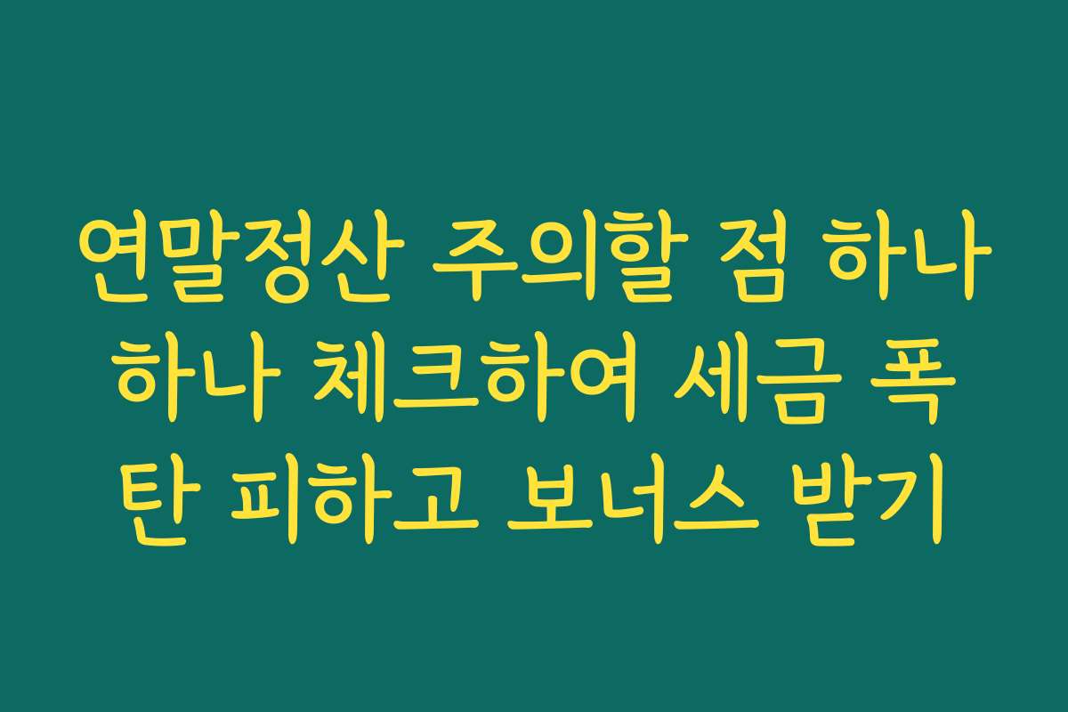 연말정산 주의할 점 하나하나 체크하여 세금 폭탄 피하고 보너스 받기