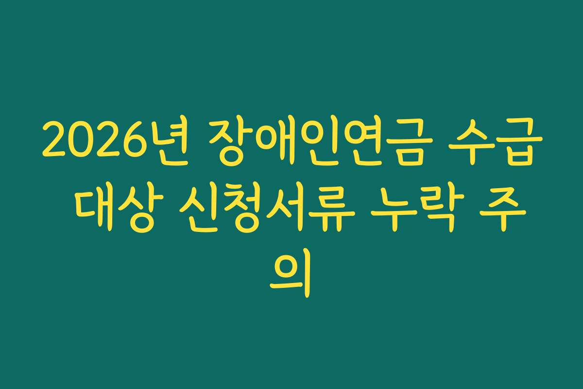 2026년 장애인연금 수급 대상 신청서류 누락 주의