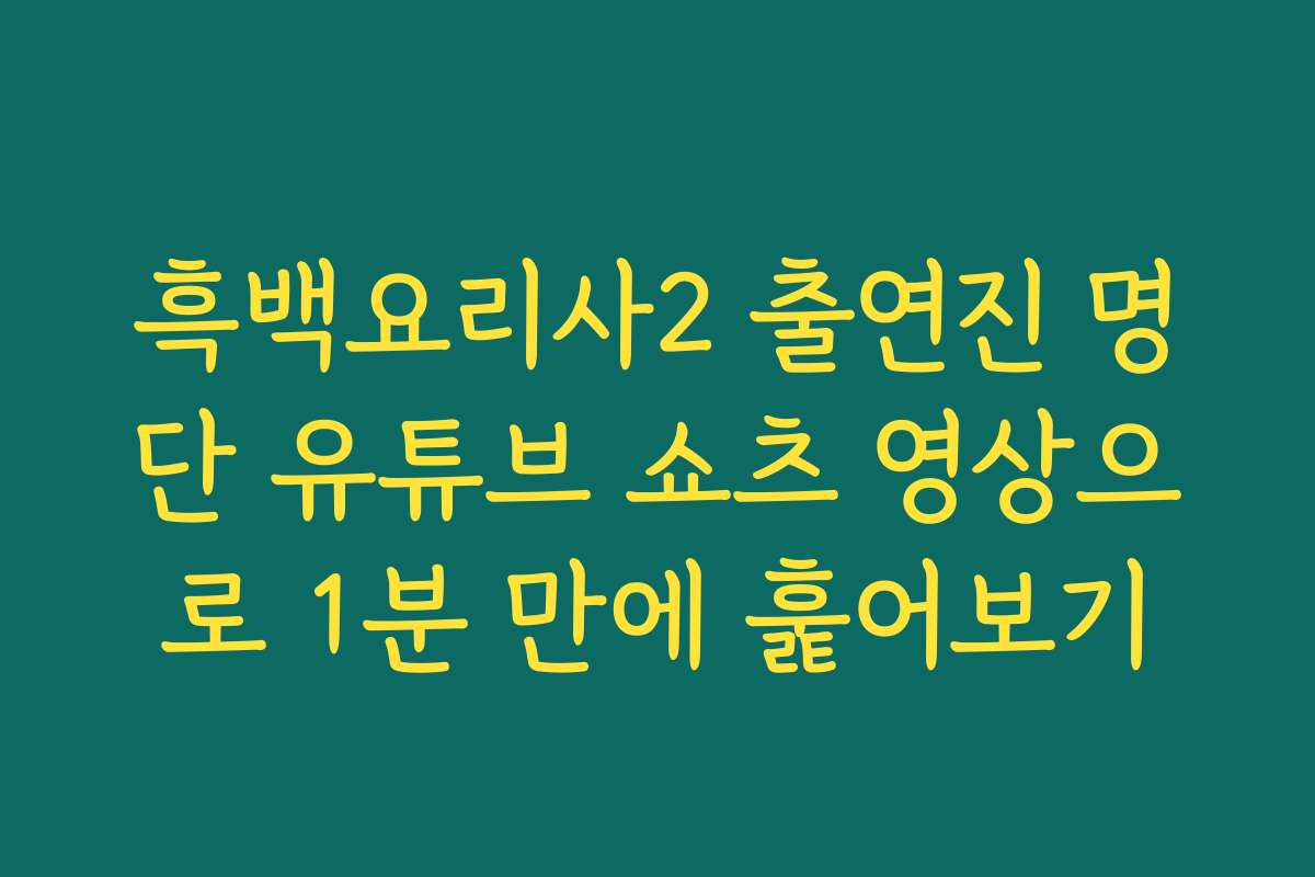 흑백요리사2 출연진 명단 유튜브 쇼츠 영상으로 1분 만에 훑어보기