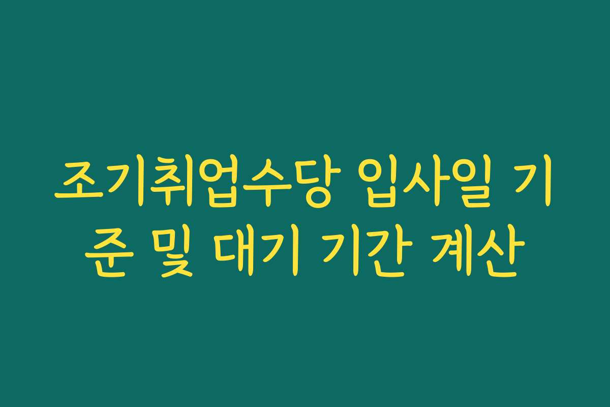 조기취업수당 입사일 기준 및 대기 기간 계산 조기취업수당 입사일 기준 및 대기 기간 계산