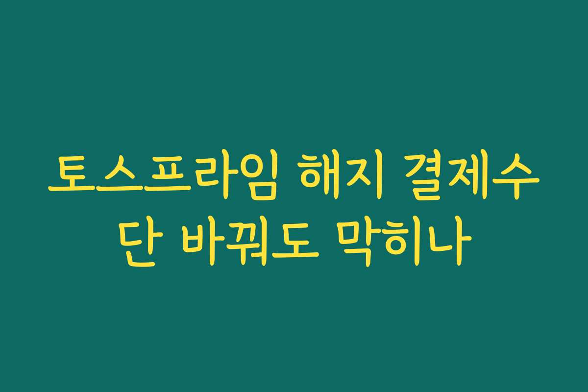 토스프라임 해지 결제수단 바꿔도 막히나