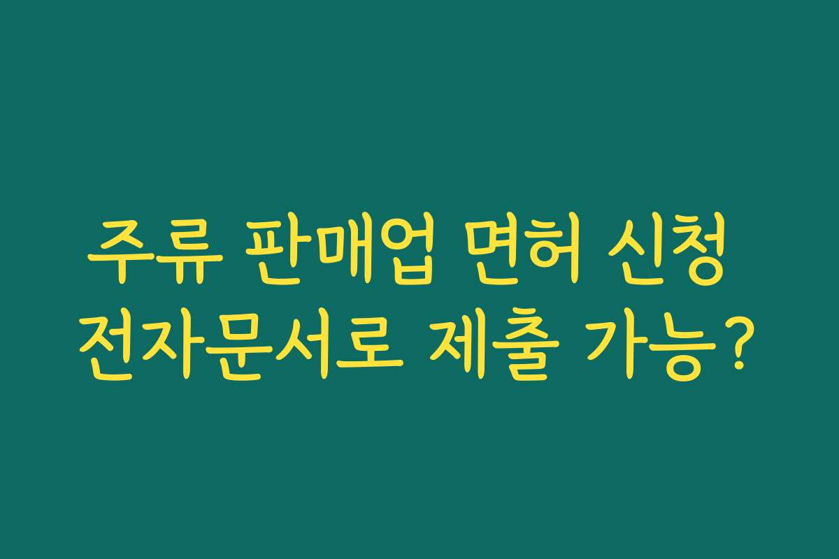 주류 판매업 면허 신청 전자문서로 제출 가능?