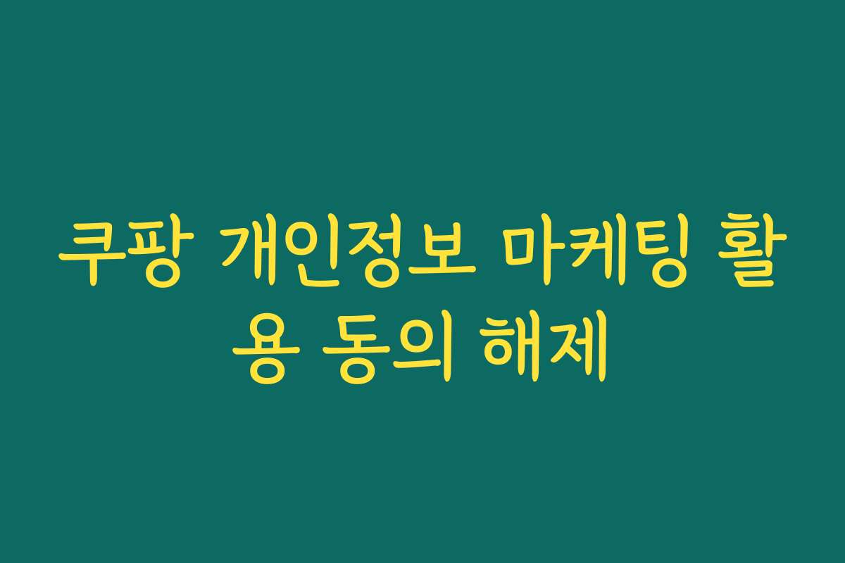 쿠팡 개인정보 마케팅 활용 동의 해제