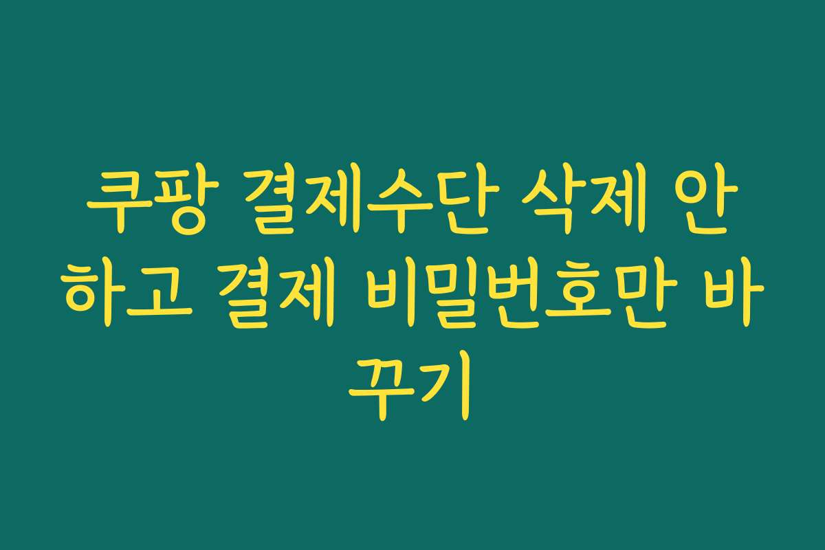 쿠팡 결제수단 삭제 안하고 결제 비밀번호만 바꾸기