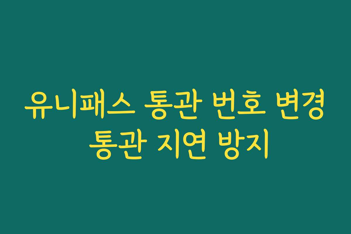 유니패스 통관 번호 변경 통관 지연 방지