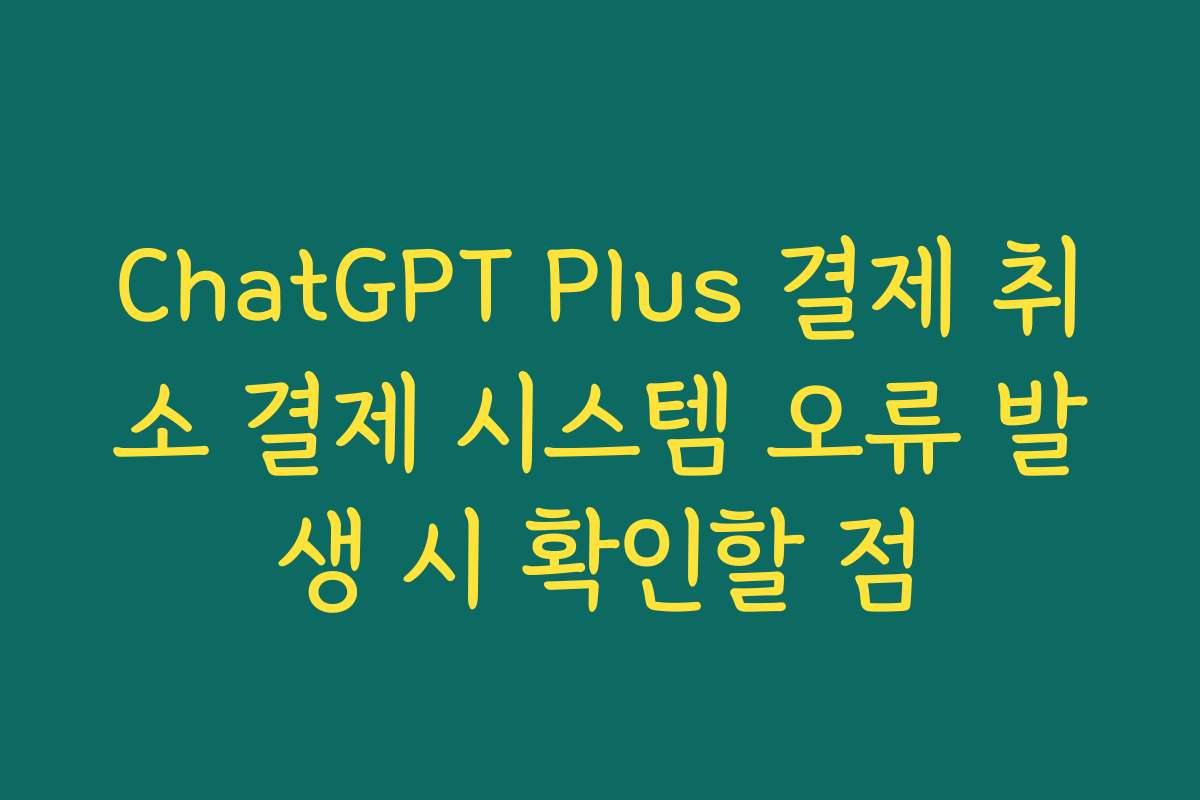ChatGPT Plus 결제 취소 결제 시스템 오류 발생 시 확인할 점