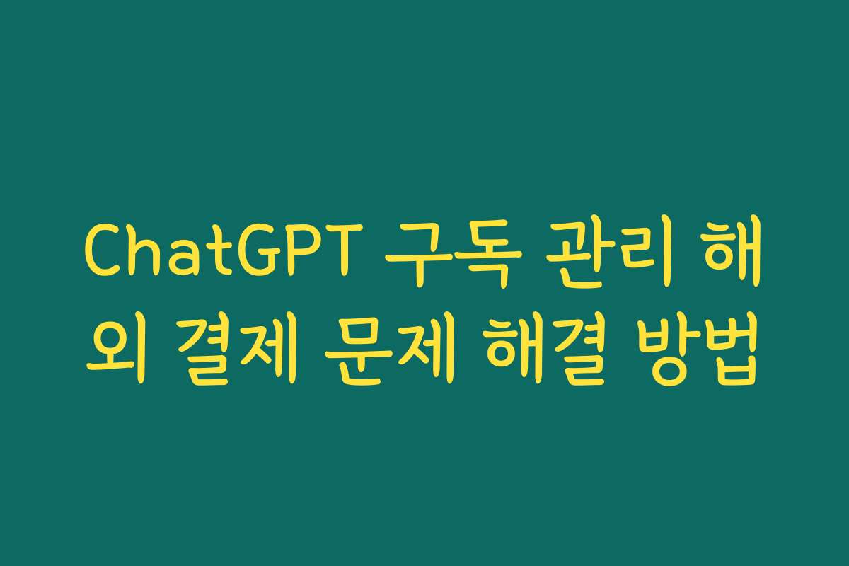 ChatGPT 구독 관리 해외 결제 문제 해결 방법