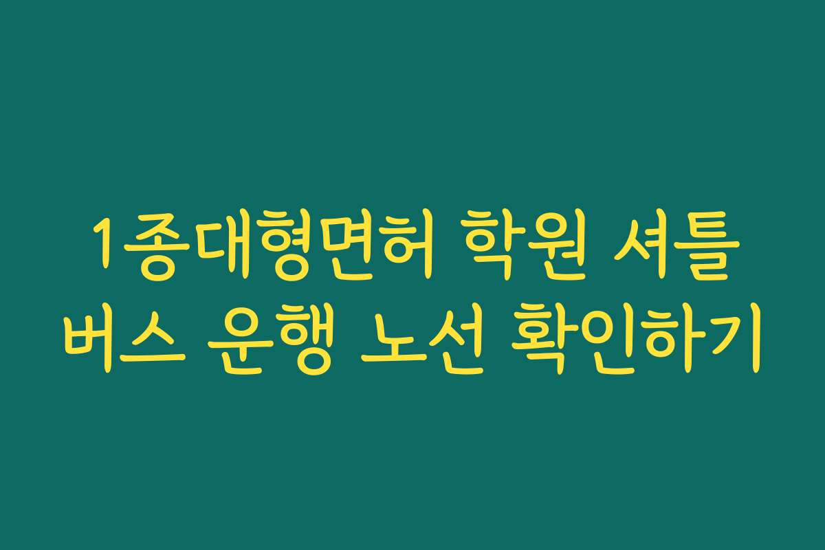 1종대형면허 학원 셔틀버스 운행 노선 확인하기