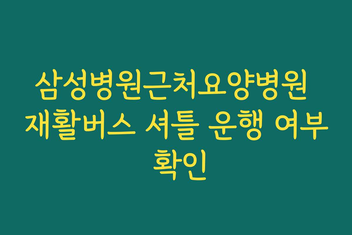 삼성병원근처요양병원 재활버스 셔틀 운행 여부 확인 삼성병원근처요양병원 재활버스 셔틀 운행 여부 확인
