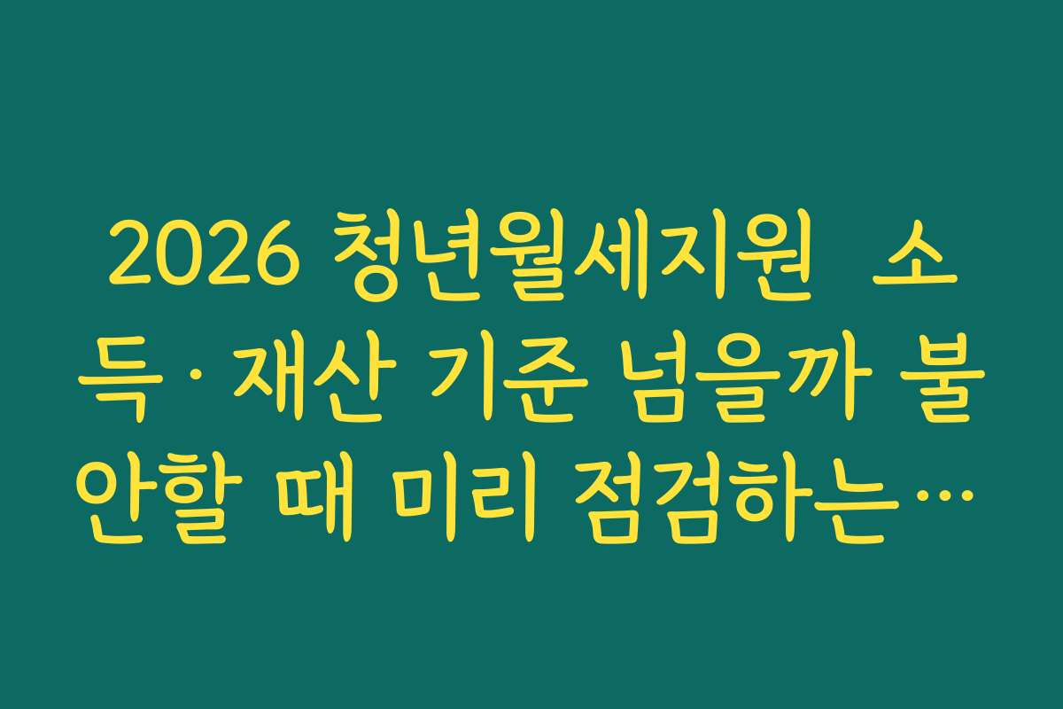 2026 청년월세지원  소득·재산 기준 넘을까 불안할 때 미리 점검하는 체크리스트