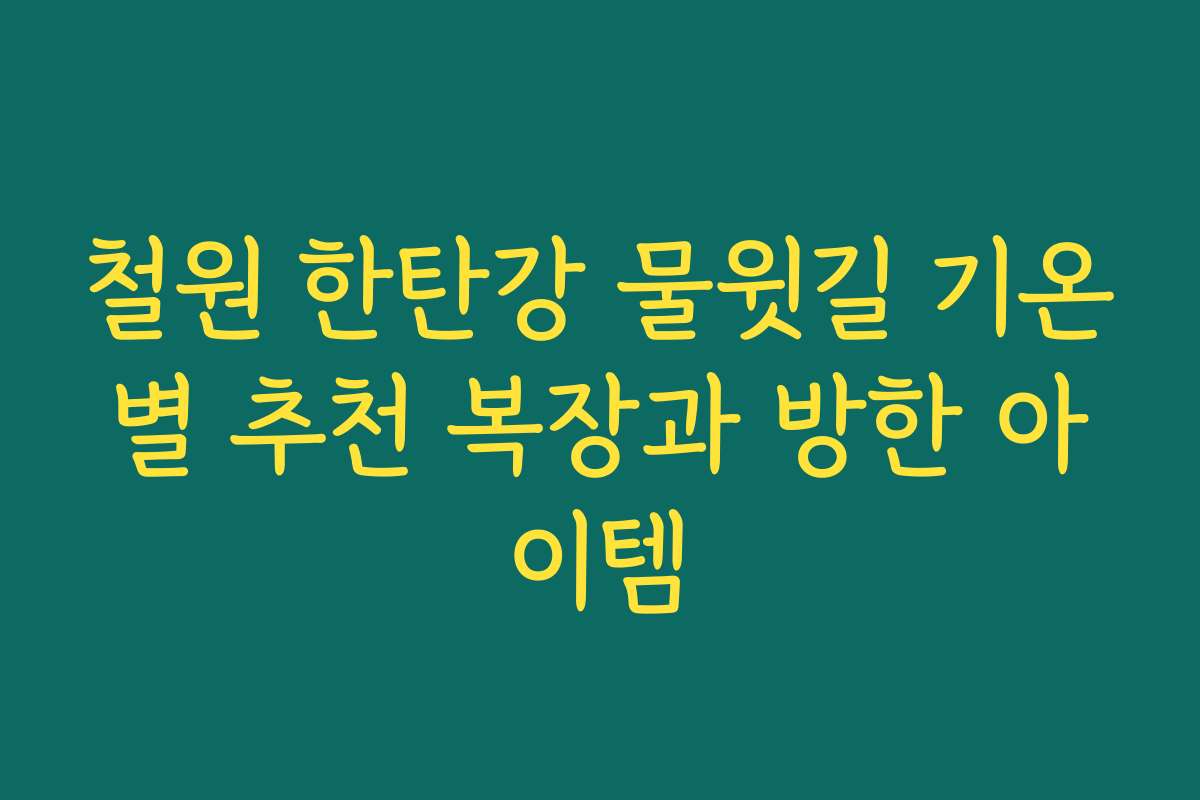 철원 한탄강 물윗길 기온별 추천 복장과 방한 아이템