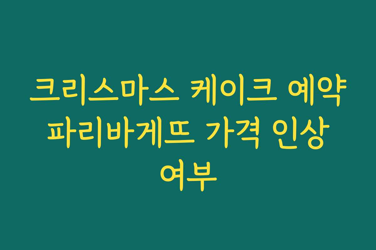 크리스마스 케이크 예약 파리바게뜨 가격 인상 여부 크리스마스 케이크 예약 파리바게뜨 가격 인상 여부