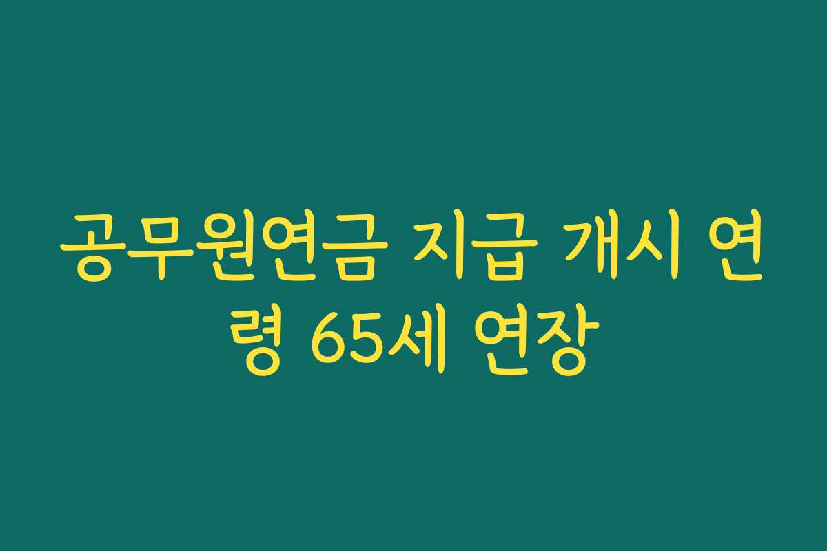 공무원연금 지급 개시 연령 65세 연장 공무원연금 지급 개시 연령 65세 연장