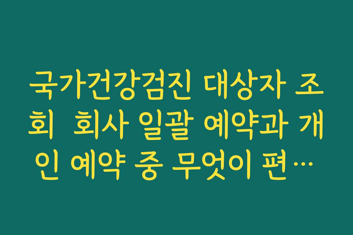 국가건강검진 대상자 조회 회사 일괄 예약과 개인 예약 중 무엇이 편한지 비교하기 국가건강검진 대상자 조회 회사 일괄 예약과 개인 예약 중 무엇이 편한지 비교하기